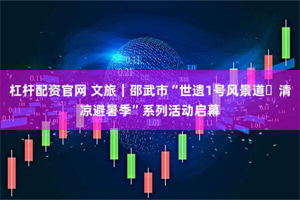 杠杆配资官网 文旅｜邵武市“世遗1号风景道・清凉避暑季”系列活动启幕
