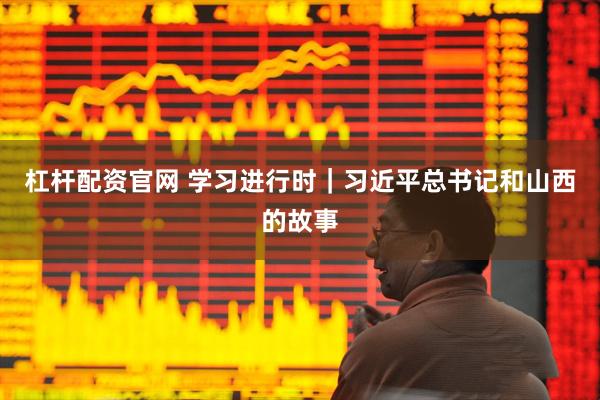 杠杆配资官网 学习进行时｜习近平总书记和山西的故事