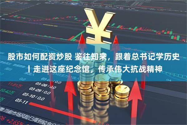 股市如何配资炒股 鉴往知来，跟着总书记学历史丨走进这座纪念馆，传承伟大抗战精神