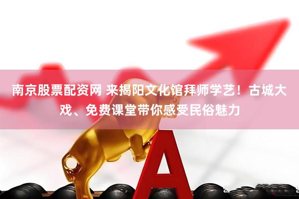 南京股票配资网 来揭阳文化馆拜师学艺！古城大戏、免费课堂带你感受民俗魅力