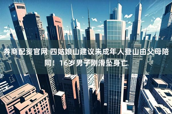 券商配资官网 四姑娘山建议未成年人登山由父母陪同！16岁男子刚滑坠身亡