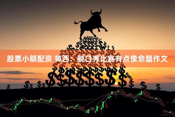 股票小额配资 黄西：脱口秀比赛有点像命题作文