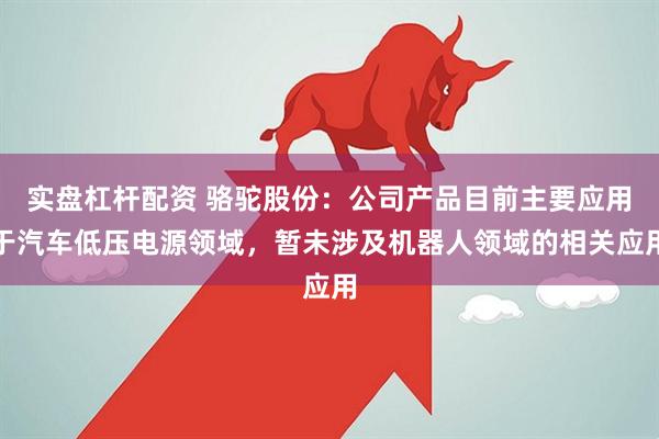 实盘杠杆配资 骆驼股份：公司产品目前主要应用于汽车低压电源领域，暂未涉及机器人领域的相关应用