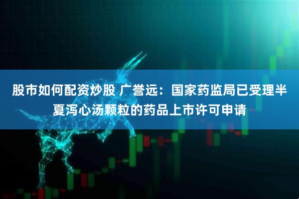 股市如何配资炒股 广誉远：国家药监局已受理半夏泻心汤颗粒的药品上市许可申请