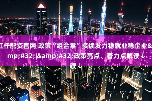 杠杆配资官网 政策“组合拳”接续发力稳就业稳企业&#32;|&#32;政策亮点、着力点解读↓