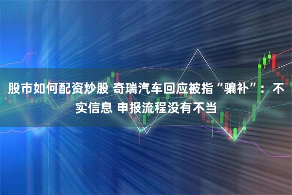 股市如何配资炒股 奇瑞汽车回应被指“骗补”：不实信息 申报流程没有不当