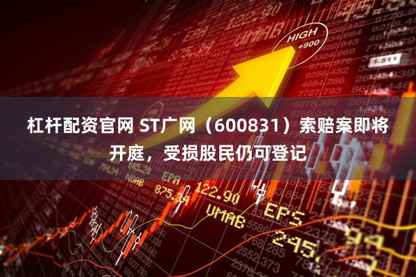 杠杆配资官网 ST广网（600831）索赔案即将开庭，受损股民仍可登记