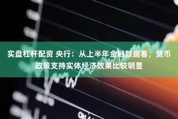 实盘杠杆配资 央行：从上半年金融数据看，货币政策支持实体经济效果比较明显