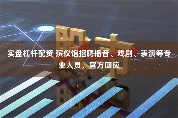 实盘杠杆配资 殡仪馆招聘播音、戏剧、表演等专业人员，官方回应