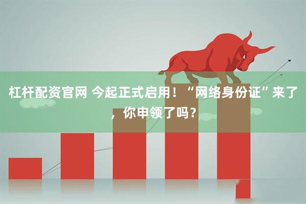 杠杆配资官网 今起正式启用！“网络身份证”来了，你申领了吗？