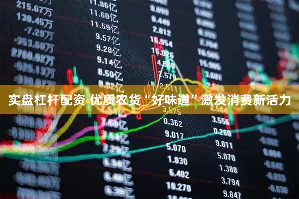 实盘杠杆配资 优质农货“好味道”激发消费新活力