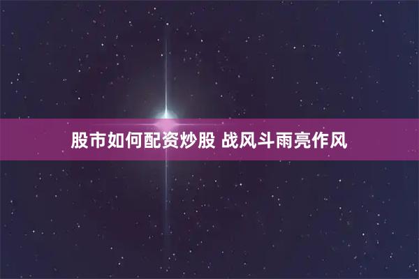 股市如何配资炒股 战风斗雨亮作风