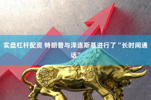 实盘杠杆配资 特朗普与泽连斯基进行了“长时间通话”