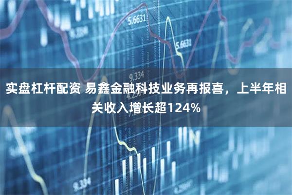 实盘杠杆配资 易鑫金融科技业务再报喜，上半年相关收入增长超124%
