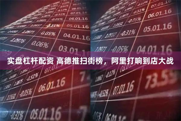 实盘杠杆配资 高德推扫街榜，阿里打响到店大战