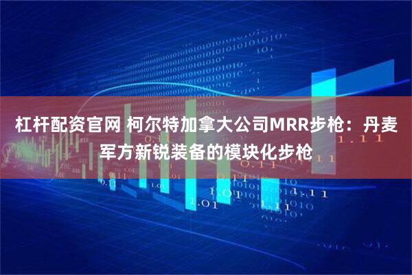 杠杆配资官网 柯尔特加拿大公司MRR步枪：丹麦军方新锐装备的模块化步枪