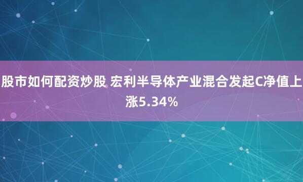 股市如何配资炒股 宏利半导体产业混合发起C净值上涨5.34%