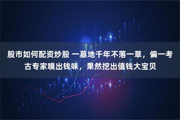 股市如何配资炒股 一墓地千年不落一草，偏一考古专家嗅出钱味，果然挖出值钱大宝贝