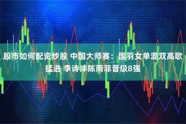 股市如何配资炒股 中国大师赛：国羽女单混双高歌猛进 李诗沣陈雨菲晋级8强
