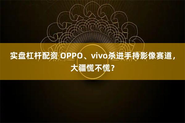 实盘杠杆配资 OPPO、vivo杀进手持影像赛道，大疆慌不慌？