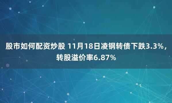 股市如何配资炒股 11月18日凌钢转债下跌3.3%，转股溢价率6.87%