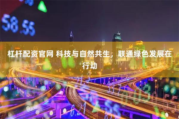杠杆配资官网 科技与自然共生，联通绿色发展在行动