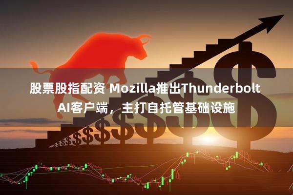 股票股指配资 Mozilla推出Thunderbolt AI客户端，主打自托管基础设施